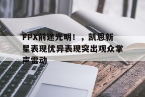kaiyun-FPX前途光明！，凯恩新星表现优异表现突出观众掌声雷动-kaiyun